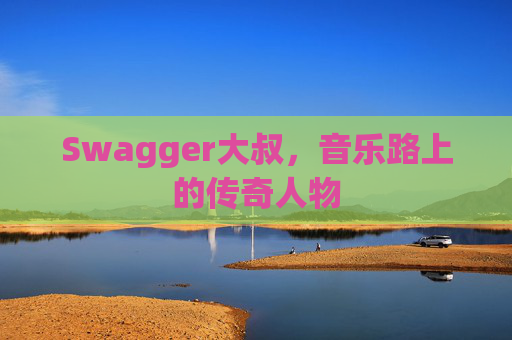 Swagger大叔，音乐路上的传奇人物